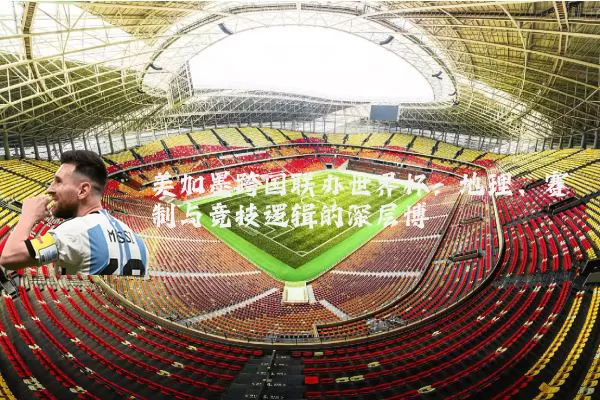 美加墨跨国联办世界杯：地理、赛制与竞技逻辑的深层博弈