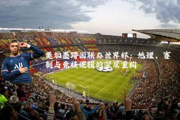 美加墨跨国联办世界杯：地理、赛制与竞技逻辑的深层重构