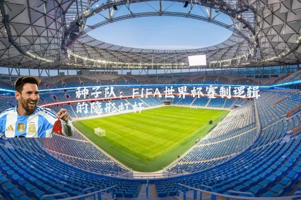 种子队：FIFA世界杯赛制逻辑的隐形杠杆