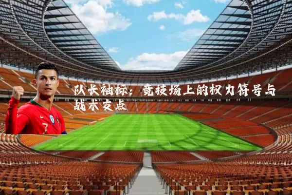 队长袖标:竞技场上的权力符号与战术支点