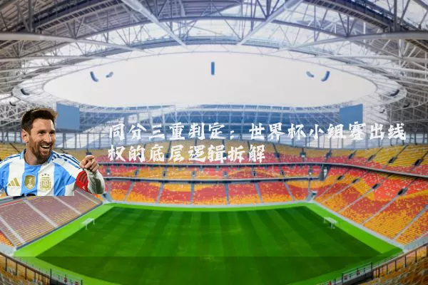 同分三重判定:世界杯小组赛出线权的底层逻辑拆解