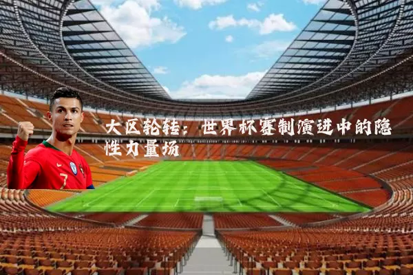 大区轮转:世界杯赛制演进中的隐性力量场