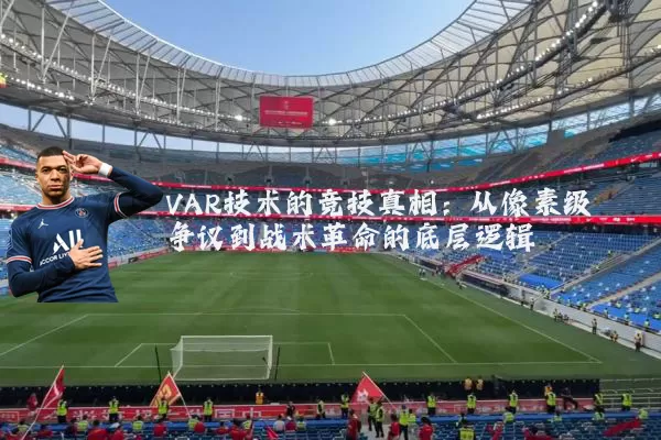 VAR技术的竞技真相:从像素级争议到战术革命的底层逻辑